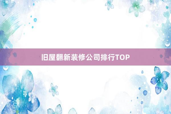 旧屋翻新装修公司排行TOP