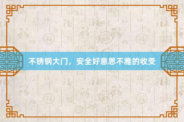 不锈钢大门，安全好意思不雅的收受