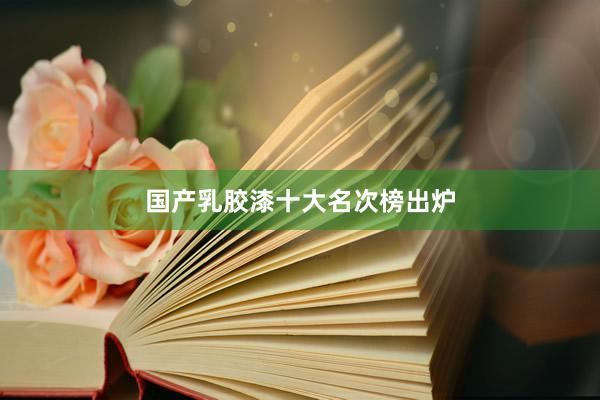 国产乳胶漆十大名次榜出炉