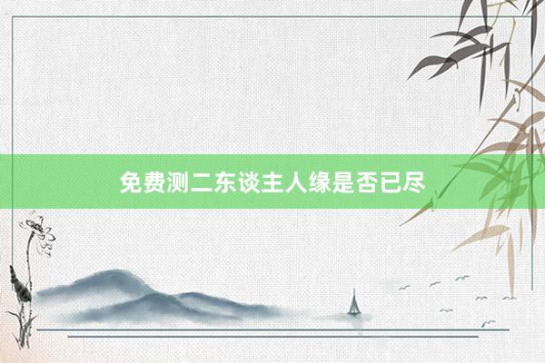 免费测二东谈主人缘是否已尽