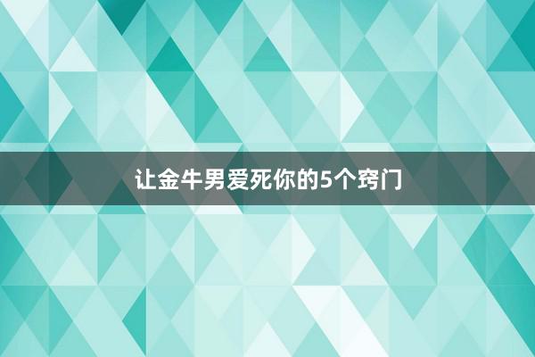让金牛男爱死你的5个窍门