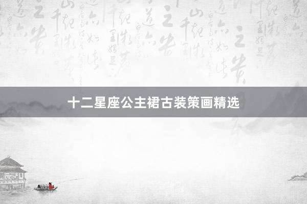 十二星座公主裙古装策画精选
