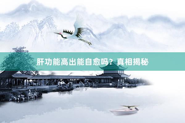 肝功能高出能自愈吗？真相揭秘