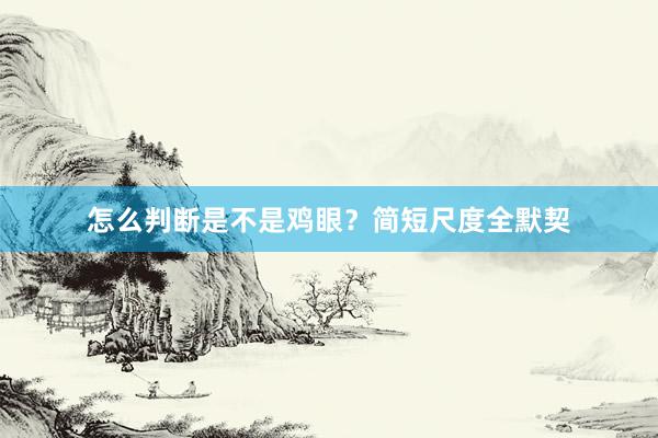 怎么判断是不是鸡眼？简短尺度全默契