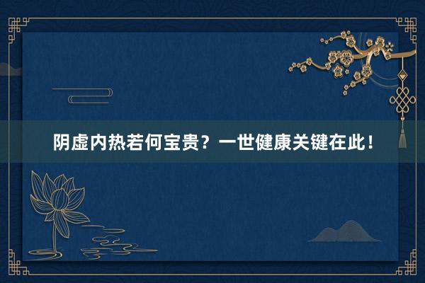 阴虚内热若何宝贵？一世健康关键在此！