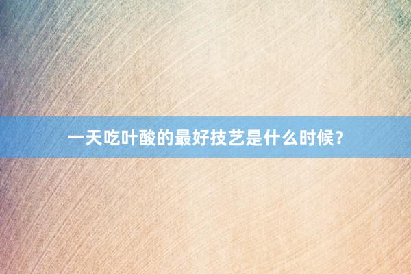 一天吃叶酸的最好技艺是什么时候？