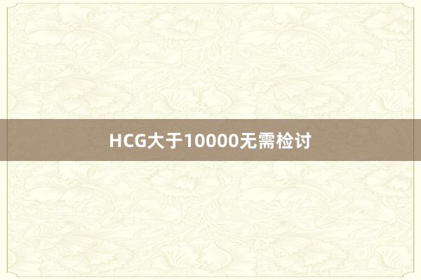 HCG大于10000无需检讨