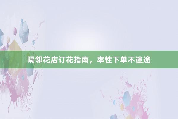 隔邻花店订花指南，率性下单不迷途