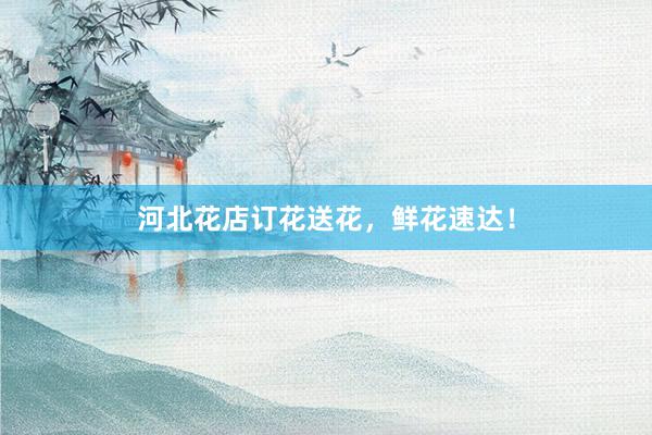 河北花店订花送花，鲜花速达！