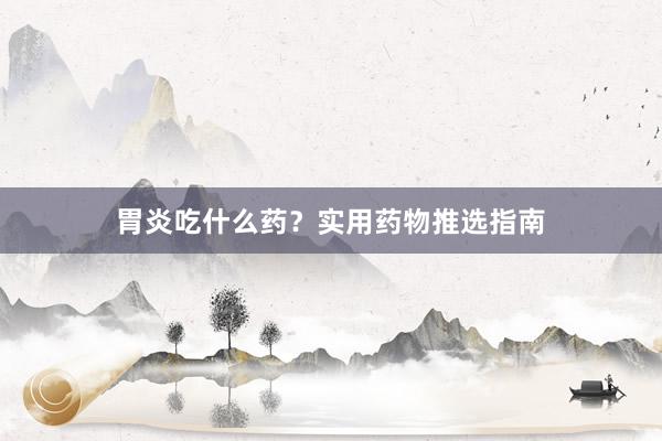 胃炎吃什么药？实用药物推选指南