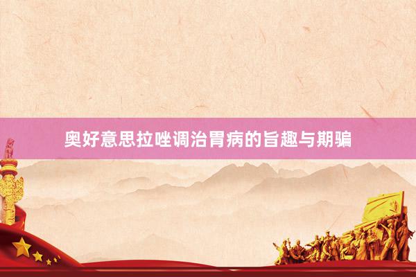 奥好意思拉唑调治胃病的旨趣与期骗