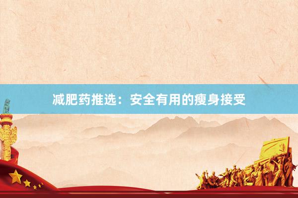 减肥药推选：安全有用的瘦身接受
