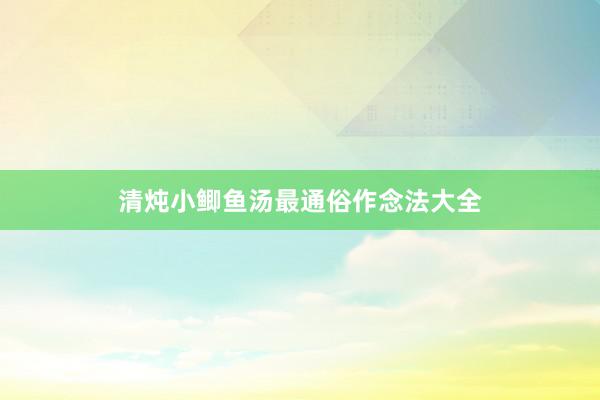 清炖小鲫鱼汤最通俗作念法大全